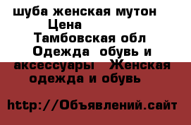 шуба женская мутон  › Цена ­ 10 000 - Тамбовская обл. Одежда, обувь и аксессуары » Женская одежда и обувь   